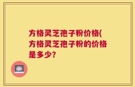 方格灵芝孢子粉价格(方格灵芝孢子粉的价格是多少？