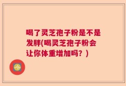 喝了灵芝孢子粉是不是发胖(喝灵芝孢子粉会让你体重增加吗？)