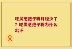 吃灵芝孢子粉月经少了？吃灵芝孢子粉为什么出汗