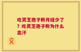 吃灵芝孢子粉月经少了？吃灵芝孢子粉为什么出汗
