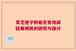 灵芝孢子粉能否有效减轻黄褐斑的研究与探讨