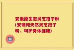 安徽原生态灵芝孢子粉(安徽纯天然灵芝孢子粉，呵护身体健康)