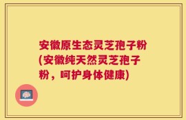 安徽原生态灵芝孢子粉(安徽纯天然灵芝孢子粉，呵护身体健康)