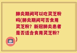肺炎期间可以吃灵芝粉吗(肺炎期间可否食用灵芝粉？新冠肺炎患者是否适合食用灵芝粉？)