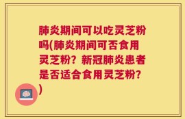 肺炎期间可以吃灵芝粉吗(肺炎期间可否食用灵芝粉？新冠肺炎患者是否适合食用灵芝粉？)