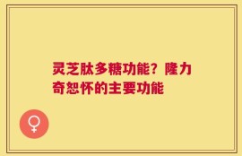 灵芝肽多糖功能？隆力奇恕怀的主要功能
