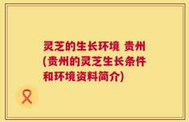 灵芝的生长环境 贵州(贵州的灵芝生长条件和环境资料简介)