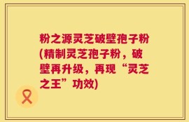 粉之源灵芝破壁孢子粉(精制灵芝孢子粉，破壁再升级，再现“灵芝之王”功效)
