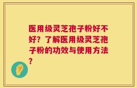 医用级灵芝孢子粉好不好？了解医用级灵芝孢子粉的功效与使用方法？