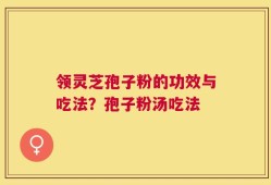 领灵芝孢子粉的功效与吃法？孢子粉汤吃法