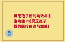 灵芝孢子粉的功效与主治功能 m(灵芝孢子粉的医疗用途与益处)