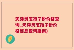 天津灵芝孢子粉价格查询_天津灵芝孢子粉价格信息查询指南)