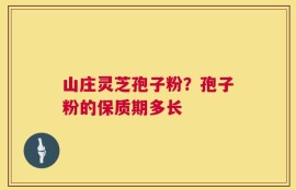 山庄灵芝孢子粉？孢子粉的保质期多长