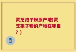 灵芝孢子粉原产地(灵芝孢子粉的产地在哪里？)