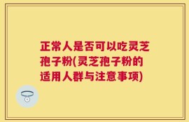 正常人是否可以吃灵芝孢子粉(灵芝孢子粉的适用人群与注意事项)