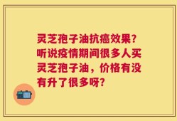 灵芝孢子油抗癌效果？听说疫情期间很多人买灵芝孢子油，价格有没有升了很多呀？