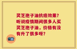 灵芝孢子油抗癌效果？听说疫情期间很多人买灵芝孢子油，价格有没有升了很多呀？