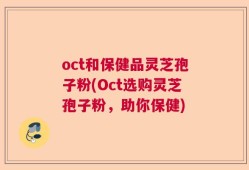 oct和保健品灵芝孢子粉(Oct选购灵芝孢子粉，助你保健)