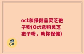 oct和保健品灵芝孢子粉(Oct选购灵芝孢子粉，助你保健)
