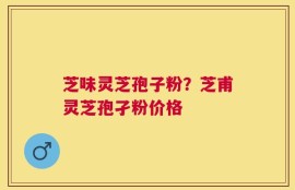 芝味灵芝孢子粉？芝甫灵芝孢孑粉价格