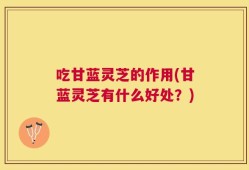 吃甘蓝灵芝的作用(甘蓝灵芝有什么好处？)
