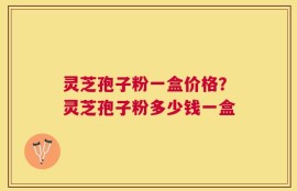灵芝孢子粉一盒价格？灵芝孢子粉多少钱一盒