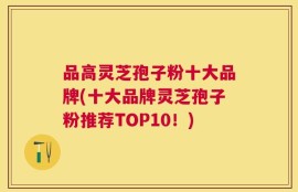 品高灵芝孢子粉十大品牌(十大品牌灵芝孢子粉推荐TOP10！)