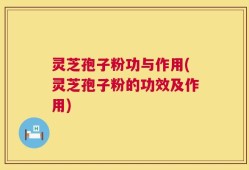灵芝孢子粉功与作用(灵芝孢子粉的功效及作用)