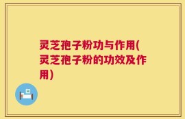 灵芝孢子粉功与作用(灵芝孢子粉的功效及作用)