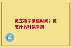 灵芝孢子采集时间？灵芝什么时候采摘