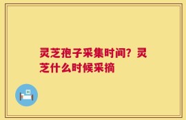 灵芝孢子采集时间？灵芝什么时候采摘