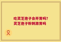 吃灵芝孢子会开胃吗？灵芝孢子粉刺激胃吗