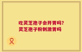 吃灵芝孢子会开胃吗？灵芝孢子粉刺激胃吗