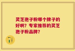 灵芝孢子粉哪个牌子的好啊？专家推荐的灵芝孢子粉品牌？