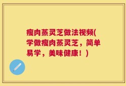 瘦肉蒸灵芝做法视频(学做瘦肉蒸灵芝，简单易学，美味健康！)