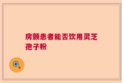 房颤患者能否饮用灵芝孢子粉