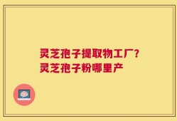 灵芝孢子提取物工厂？灵芝孢子粉哪里产