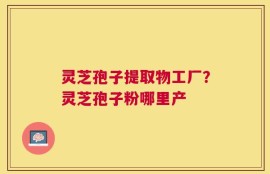 灵芝孢子提取物工厂？灵芝孢子粉哪里产
