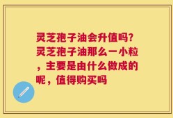 灵芝孢子油会升值吗？灵芝孢子油那么一小粒，主要是由什么做成的呢，值得购买吗
