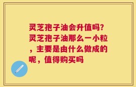 灵芝孢子油会升值吗？灵芝孢子油那么一小粒，主要是由什么做成的呢，值得购买吗