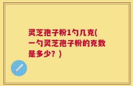 灵芝孢子粉1勺几克(一勺灵芝孢子粉的克数是多少？)