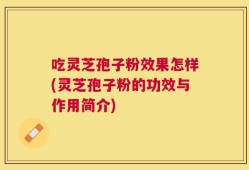 吃灵芝孢子粉效果怎样(灵芝孢子粉的功效与作用简介)