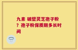 九素 破壁灵芝孢子粉？孢子粉保质期多长时间