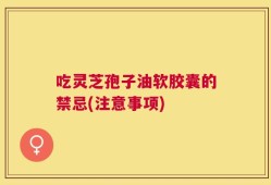吃灵芝孢子油软胶囊的禁忌(注意事项)