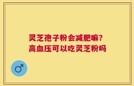 灵芝孢子粉会减肥嘛？高血压可以吃灵芝粉吗