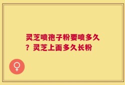 灵芝喷孢子粉要喷多久？灵芝上面多久长粉
