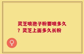 灵芝喷孢子粉要喷多久？灵芝上面多久长粉