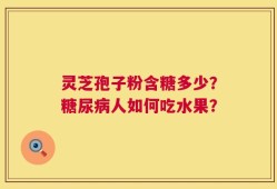 灵芝孢子粉含糖多少？糖尿病人如何吃水果？