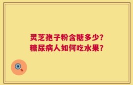 灵芝孢子粉含糖多少？糖尿病人如何吃水果？