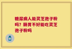 糖尿病人能灵芝孢子粉吗？肠胃不好能吃灵芝孢子粉吗